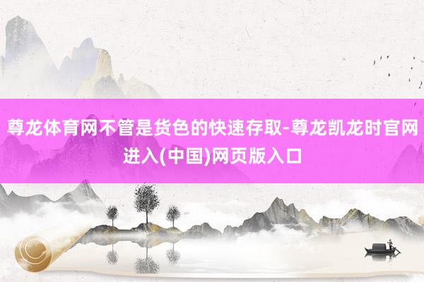 尊龙体育网不管是货色的快速存取-尊龙凯龙时官网进入(中国)网页版入口