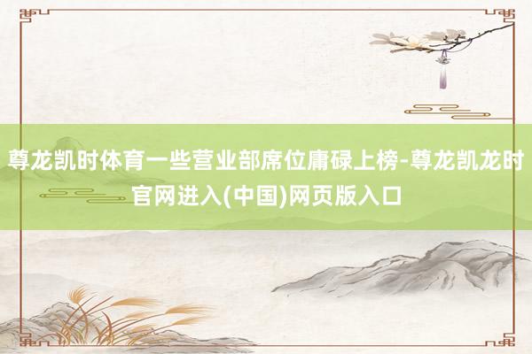 尊龙凯时体育一些营业部席位庸碌上榜-尊龙凯龙时官网进入(中国)网页版入口