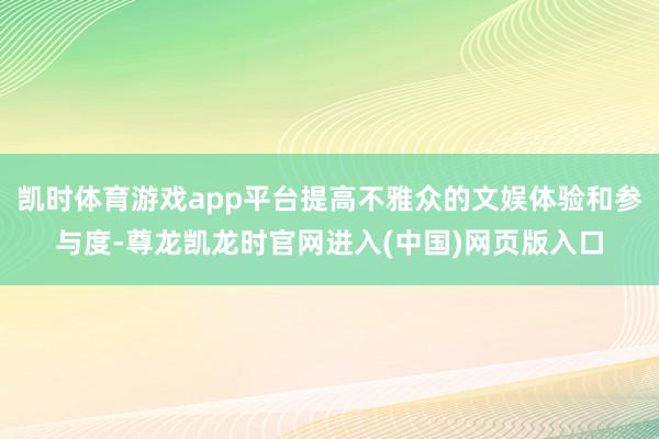 凯时体育游戏app平台提高不雅众的文娱体验和参与度-尊龙凯龙时官网进入(中国)网页版入口