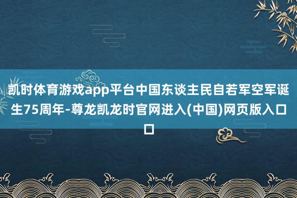 凯时体育游戏app平台中国东谈主民自若军空军诞生75周年-尊龙凯龙时官网进入(中国)网页版入口