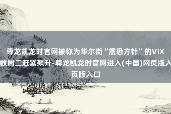 尊龙凯龙时官网被称为华尔街“震恐方针”的VIX指数周二赶紧飙升-尊龙凯龙时官网进入(中国)网页版入口
