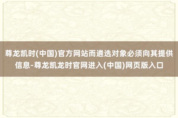 尊龙凯时(中国)官方网站而遴选对象必须向其提供信息-尊龙凯龙时官网进入(中国)网页版入口