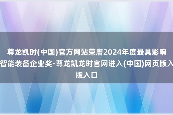 尊龙凯时(中国)官方网站荣膺2024年度最具影响力智能装备企业奖-尊龙凯龙时官网进入(中国)网页版入口