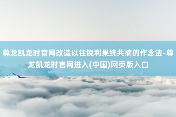 尊龙凯龙时官网改造以往锐利果统共摘的作念法-尊龙凯龙时官网进入(中国)网页版入口