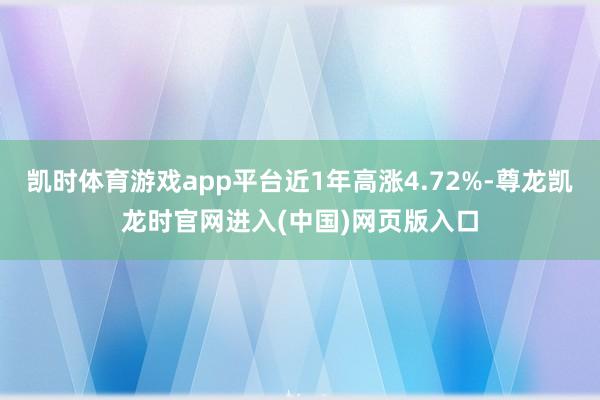 凯时体育游戏app平台近1年高涨4.72%-尊龙凯龙时官网进入(中国)网页版入口