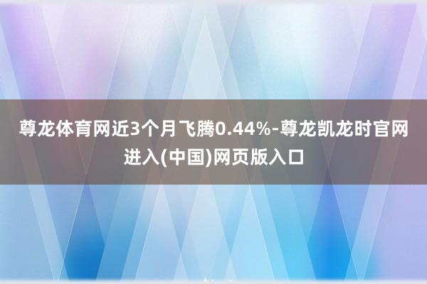 尊龙体育网近3个月飞腾0.44%-尊龙凯龙时官网进入(中国)网页版入口