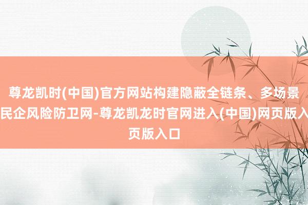 尊龙凯时(中国)官方网站构建隐蔽全链条、多场景的民企风险防卫网-尊龙凯龙时官网进入(中国)网页版入口