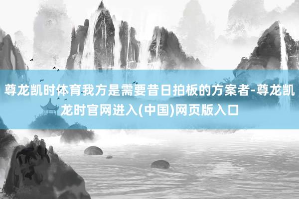 尊龙凯时体育我方是需要昔日拍板的方案者-尊龙凯龙时官网进入(中国)网页版入口