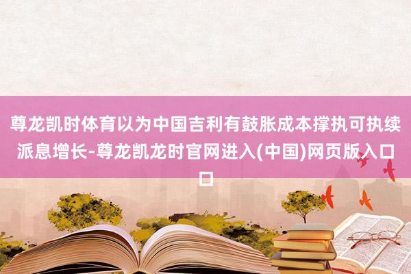 尊龙凯时体育以为中国吉利有鼓胀成本撑执可执续派息增长-尊龙凯龙时官网进入(中国)网页版入口