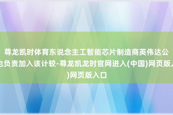 尊龙凯时体育东说念主工智能芯片制造商英伟达公司也负责加入该计较-尊龙凯龙时官网进入(中国)网页版入口