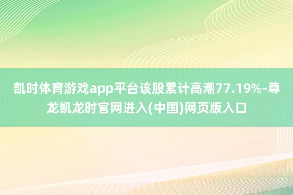 凯时体育游戏app平台该股累计高潮77.19%-尊龙凯龙时官网进入(中国)网页版入口