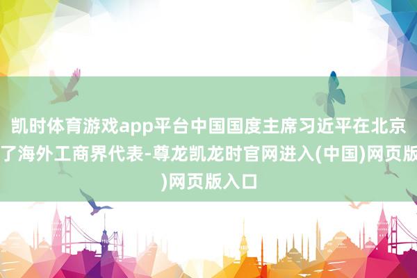 凯时体育游戏app平台中国国度主席习近平在北京会见了海外工商界代表-尊龙凯龙时官网进入(中国)网页版入口