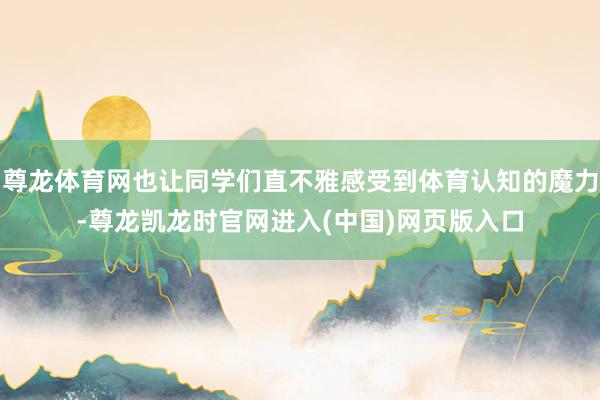 尊龙体育网也让同学们直不雅感受到体育认知的魔力-尊龙凯龙时官网进入(中国)网页版入口
