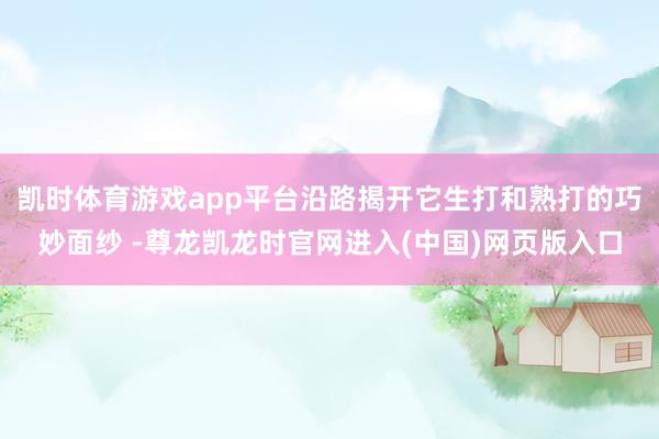 凯时体育游戏app平台沿路揭开它生打和熟打的巧妙面纱 -尊龙凯龙时官网进入(中国)网页版入口