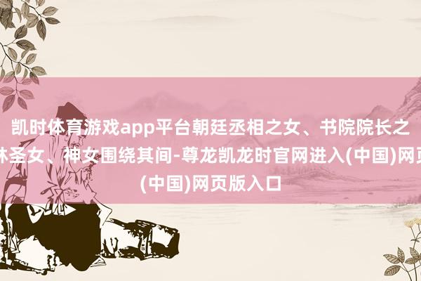凯时体育游戏app平台朝廷丞相之女、书院院长之女、武林圣女、神女围绕其间-尊龙凯龙时官网进入(中国)网页版入口