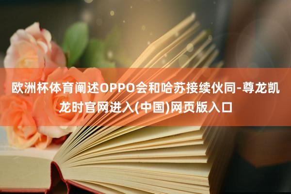 欧洲杯体育阐述OPPO会和哈苏接续伙同-尊龙凯龙时官网进入(中国)网页版入口