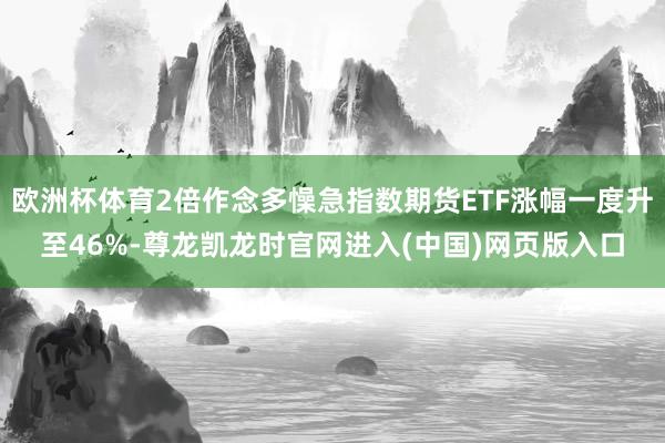 欧洲杯体育2倍作念多懆急指数期货ETF涨幅一度升至46%-尊龙凯龙时官网进入(中国)网页版入口