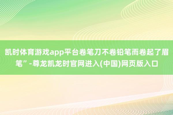 凯时体育游戏app平台卷笔刀不卷铅笔而卷起了眉笔”-尊龙凯龙时官网进入(中国)网页版入口