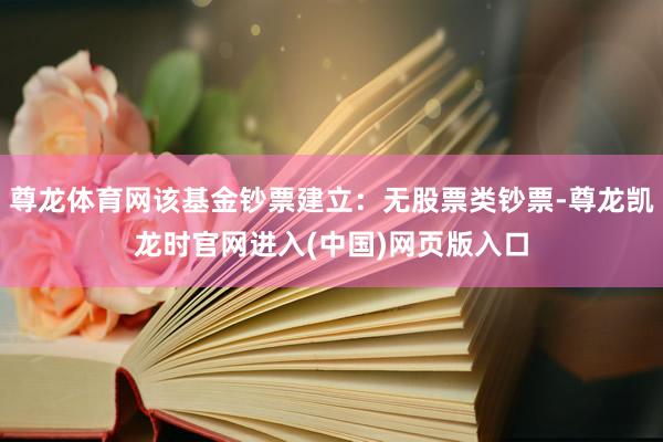 尊龙体育网该基金钞票建立：无股票类钞票-尊龙凯龙时官网进入(中国)网页版入口