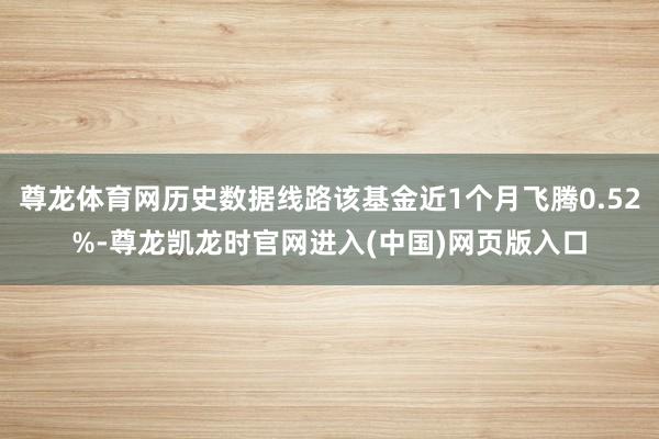 尊龙体育网历史数据线路该基金近1个月飞腾0.52%-尊龙凯龙时官网进入(中国)网页版入口