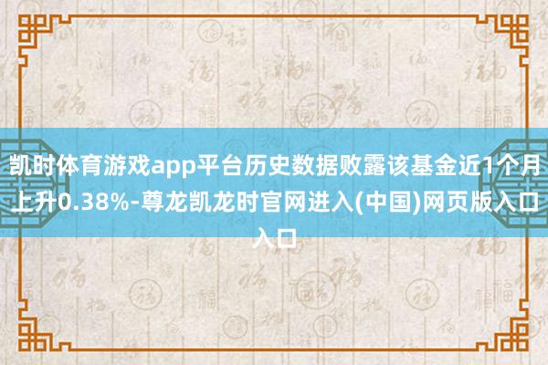 凯时体育游戏app平台历史数据败露该基金近1个月上升0.38%-尊龙凯龙时官网进入(中国)网页版入口