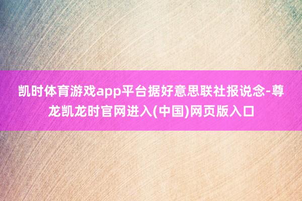 凯时体育游戏app平台　　据好意思联社报说念-尊龙凯龙时官网进入(中国)网页版入口