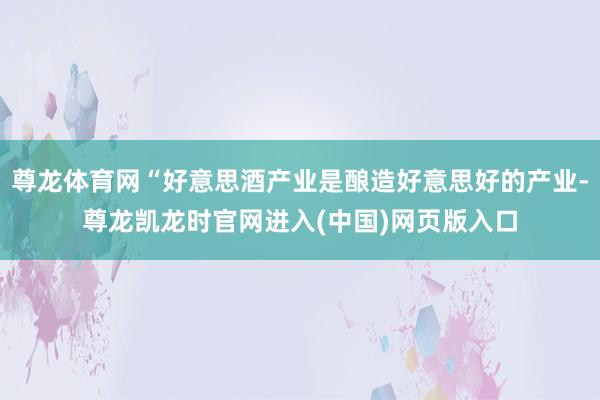尊龙体育网“好意思酒产业是酿造好意思好的产业-尊龙凯龙时官网进入(中国)网页版入口