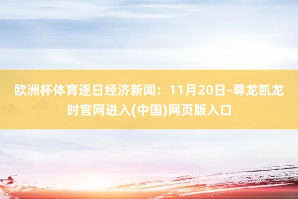 欧洲杯体育　　逐日经济新闻：11月20日-尊龙凯龙时官网进入(中国)网页版入口