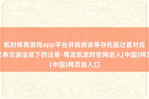 凯时体育游戏app平台并捣毁该等存托股过甚对应H股在证券交游法项下的注册-尊龙凯龙时官网进入(中国)网页版入口