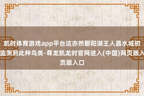 凯时体育游戏app平台这亦然鄱阳湖王人昌水域初次监测到此种鸟类-尊龙凯龙时官网进入(中国)网页版入口