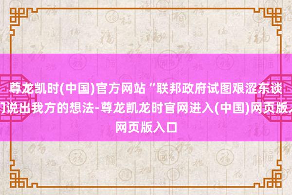 尊龙凯时(中国)官方网站“联邦政府试图艰涩东谈主们说出我方的想法-尊龙凯龙时官网进入(中国)网页版入口