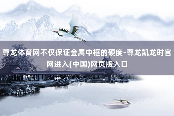 尊龙体育网不仅保证金属中框的硬度-尊龙凯龙时官网进入(中国)网页版入口