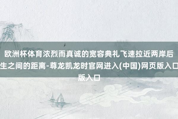 欧洲杯体育浓烈而真诚的宽容典礼飞速拉近两岸后生之间的距离-尊龙凯龙时官网进入(中国)网页版入口