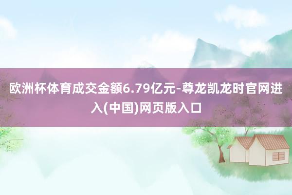 欧洲杯体育成交金额6.79亿元-尊龙凯龙时官网进入(中国)网页版入口