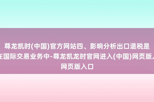 尊龙凯时(中国)官方网站四、影响分析出口退税是指在国际交易业务中-尊龙凯龙时官网进入(中国)网页版入口