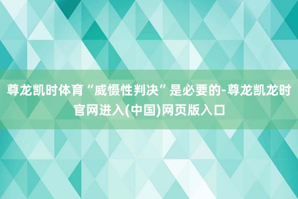 尊龙凯时体育“威慑性判决”是必要的-尊龙凯龙时官网进入(中国)网页版入口