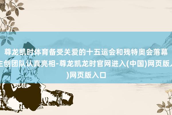尊龙凯时体育备受关爱的十五运会和残特奥会落幕式主创团队认真亮相-尊龙凯龙时官网进入(中国)网页版入口
