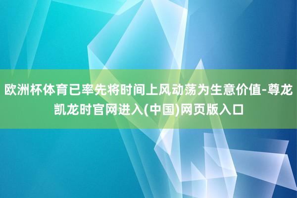 欧洲杯体育已率先将时间上风动荡为生意价值-尊龙凯龙时官网进入(中国)网页版入口