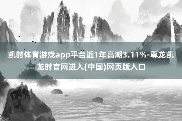 凯时体育游戏app平台近1年高潮3.11%-尊龙凯龙时官网进入(中国)网页版入口
