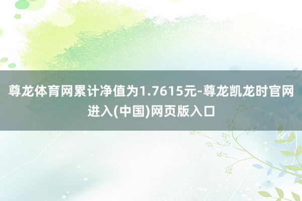 尊龙体育网累计净值为1.7615元-尊龙凯龙时官网进入(中国)网页版入口