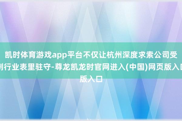凯时体育游戏app平台不仅让杭州深度求索公司受到行业表里驻守-尊龙凯龙时官网进入(中国)网页版入口