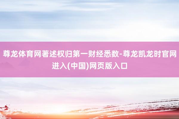 尊龙体育网著述权归第一财经悉数-尊龙凯龙时官网进入(中国)网页版入口