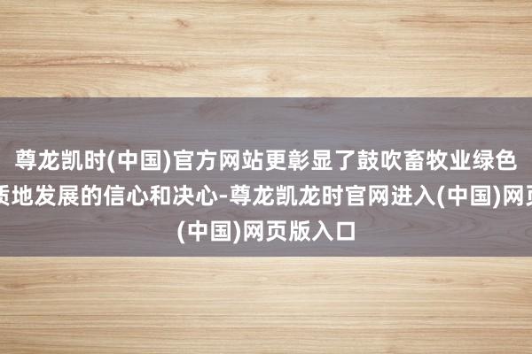 尊龙凯时(中国)官方网站更彰显了鼓吹畜牧业绿色低碳高质地发展的信心和决心-尊龙凯龙时官网进入(中国)网页版入口