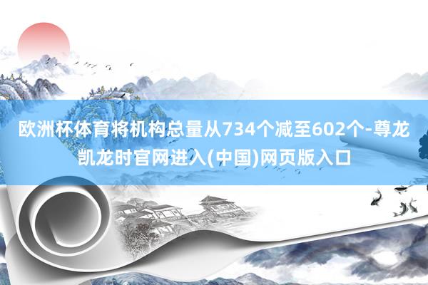 欧洲杯体育将机构总量从734个减至602个-尊龙凯龙时官网进入(中国)网页版入口