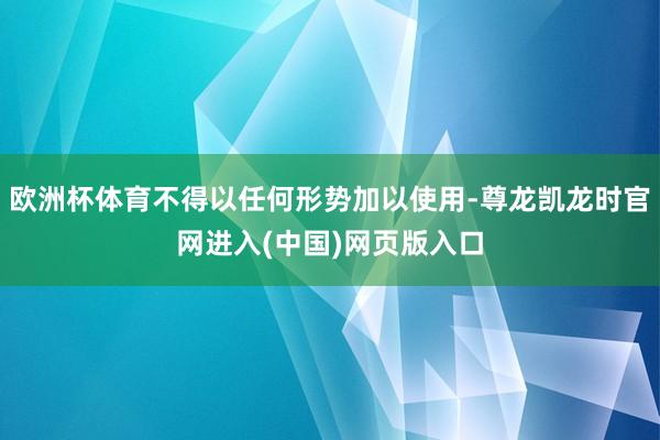 欧洲杯体育不得以任何形势加以使用-尊龙凯龙时官网进入(中国)网页版入口
