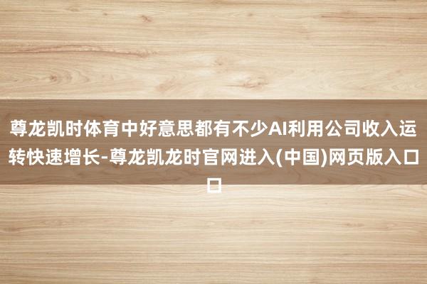 尊龙凯时体育中好意思都有不少AI利用公司收入运转快速增长-尊龙凯龙时官网进入(中国)网页版入口