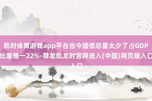 凯时体育游戏app平台当今国债总量太少了占GDP比重惟一22%-尊龙凯龙时官网进入(中国)网页版入口