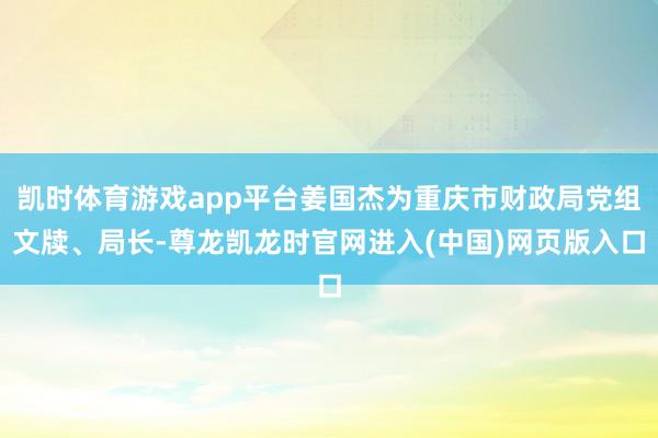 凯时体育游戏app平台姜国杰为重庆市财政局党组文牍、局长-尊龙凯龙时官网进入(中国)网页版入口