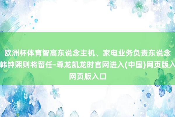 欧洲杯体育智高东说念主机、家电业务负责东说念主韩钟熙则将留任-尊龙凯龙时官网进入(中国)网页版入口