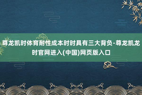 尊龙凯时体育耐性成本时时具有三大背负-尊龙凯龙时官网进入(中国)网页版入口